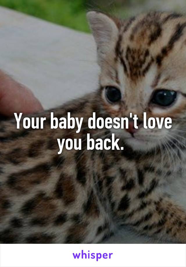 Your baby doesn't love you back. 