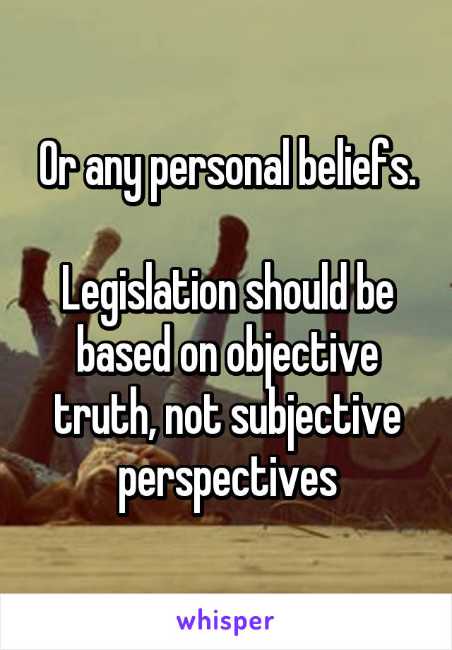 Or any personal beliefs.

Legislation should be based on objective truth, not subjective perspectives