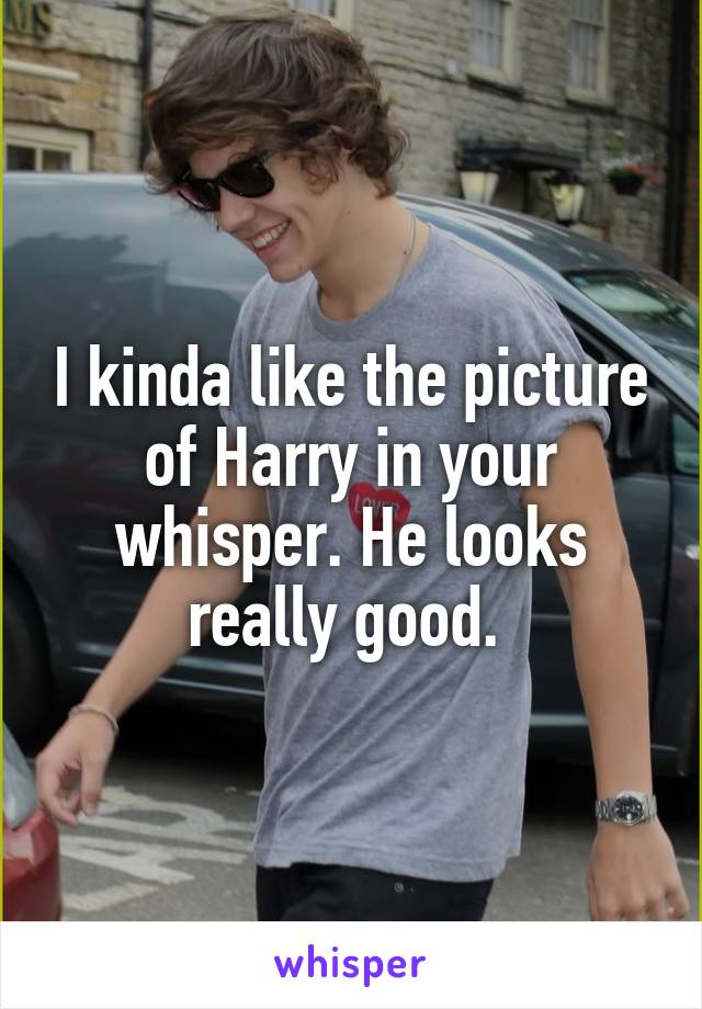 I kinda like the picture of Harry in your whisper. He looks really good. 