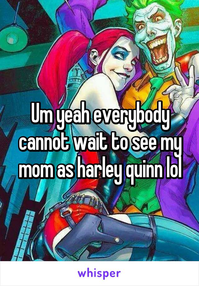 Um yeah everybody cannot wait to see my mom as harley quinn lol