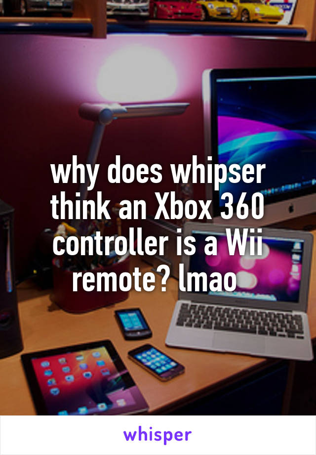 why does whipser think an Xbox 360 controller is a Wii remote? lmao 