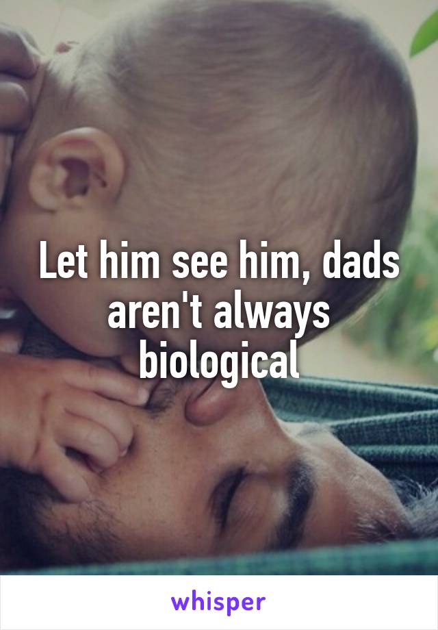 Let him see him, dads aren't always biological