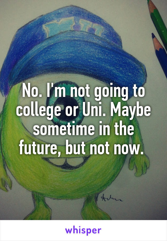 No. I'm not going to college or Uni. Maybe sometime in the future, but not now. 
