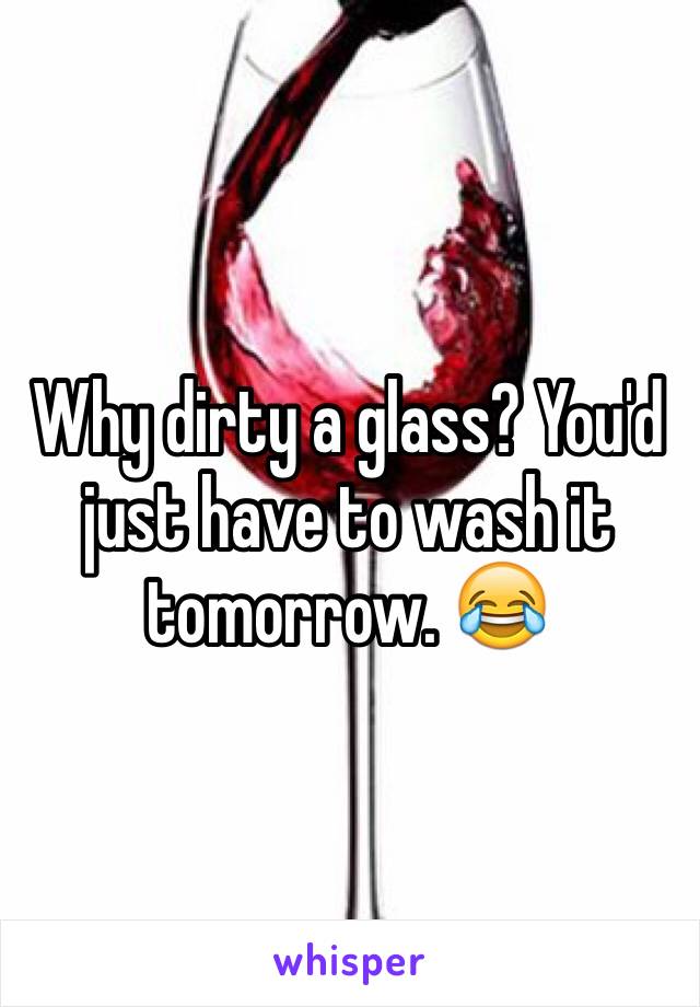 Why dirty a glass? You'd just have to wash it tomorrow. 😂