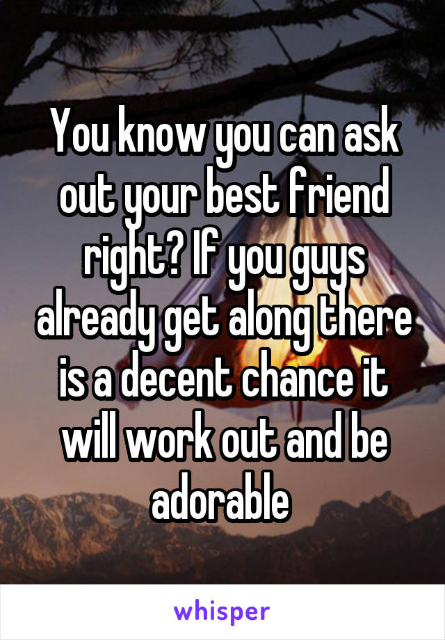 You know you can ask out your best friend right? If you guys already get along there is a decent chance it will work out and be adorable 