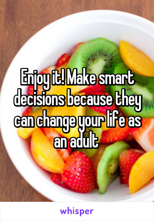 Enjoy it! Make smart decisions because they can change your life as an adult 