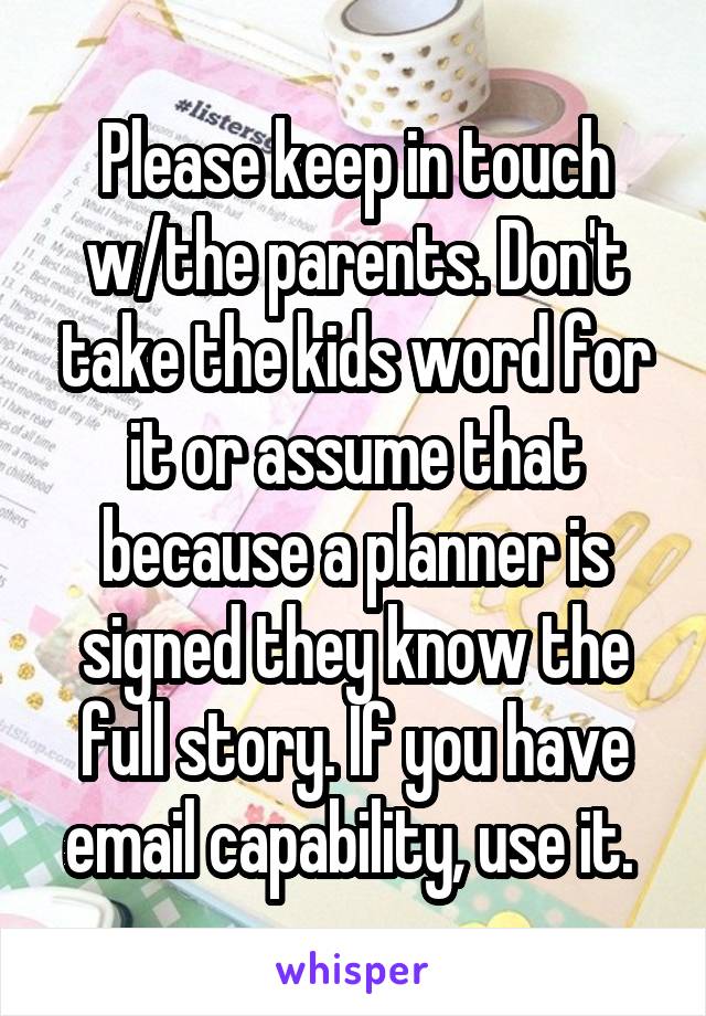 Please keep in touch w/the parents. Don't take the kids word for it or assume that because a planner is signed they know the full story. If you have email capability, use it. 