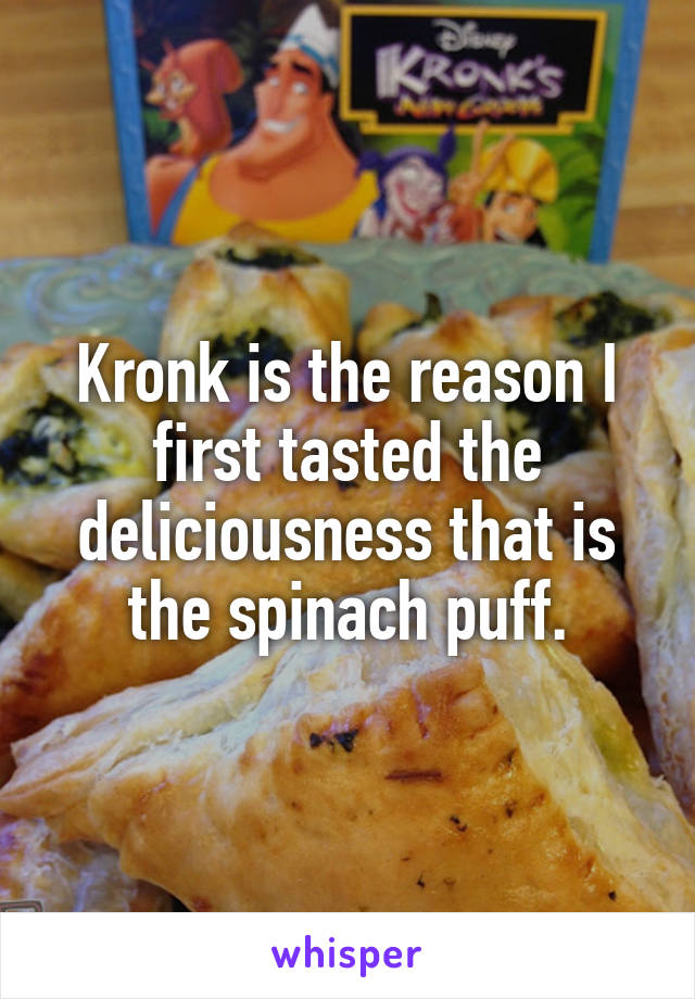 Kronk is the reason I first tasted the deliciousness that is the spinach puff.