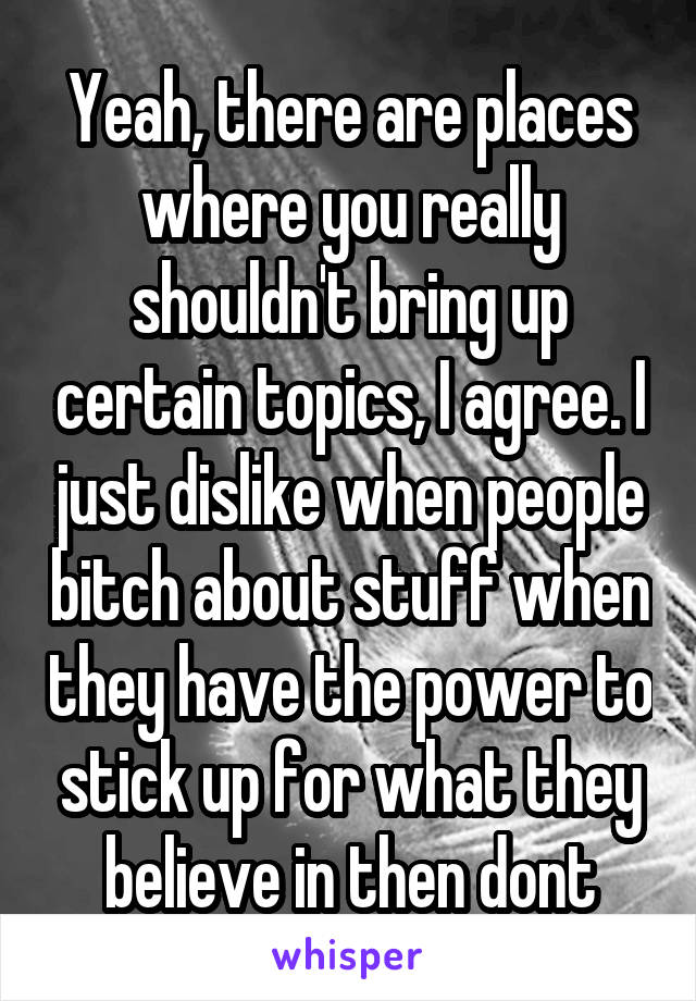 Yeah, there are places where you really shouldn't bring up certain topics, I agree. I just dislike when people bitch about stuff when they have the power to stick up for what they believe in then dont