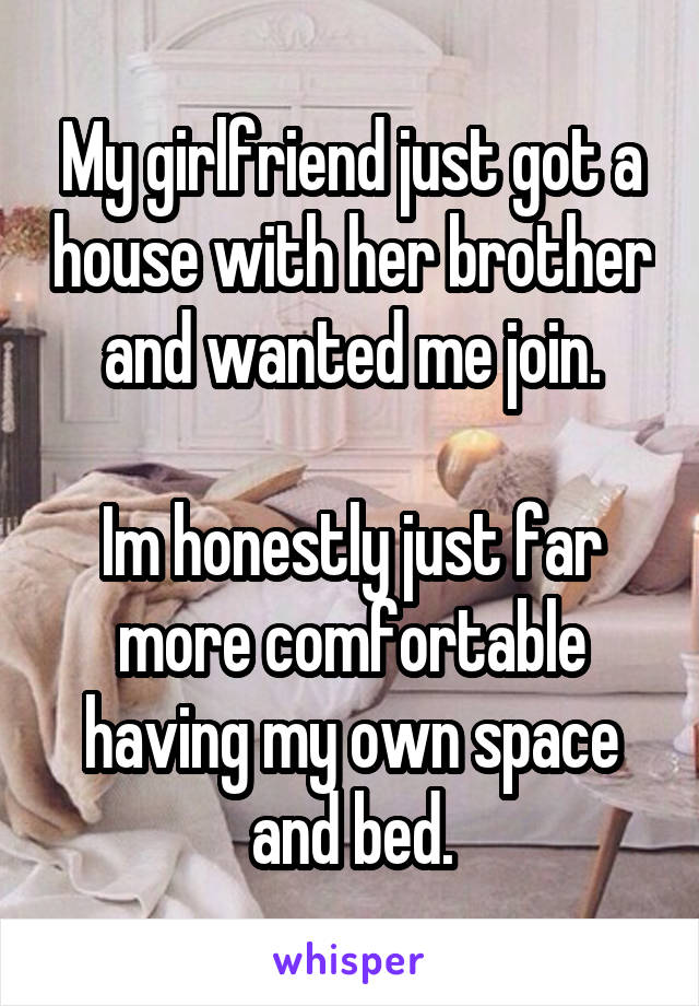 My girlfriend just got a house with her brother and wanted me join.

Im honestly just far more comfortable having my own space and bed.