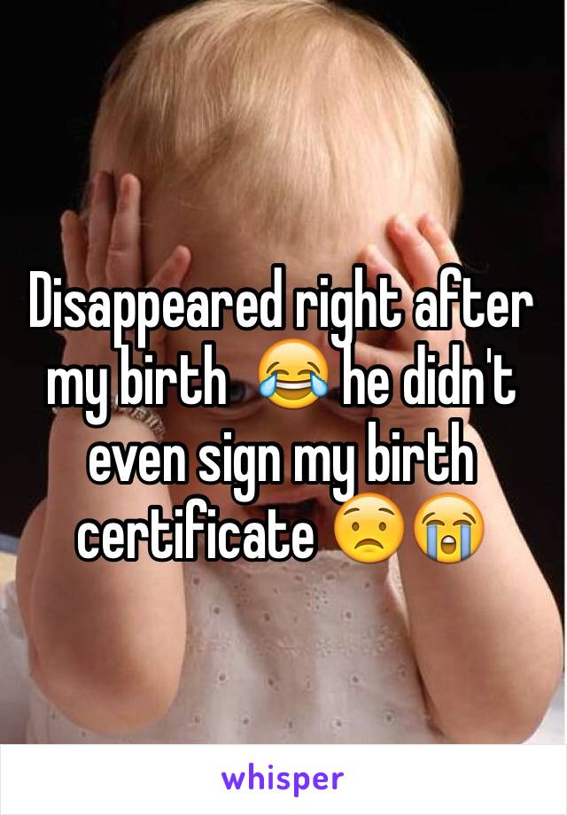 Disappeared right after my birth  😂 he didn't even sign my birth certificate 😟😭