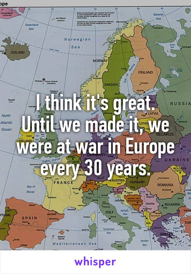 I think it's great.
Until we made it, we were at war in Europe every 30 years.