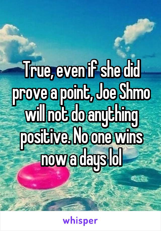 True, even if she did prove a point, Joe Shmo will not do anything positive. No one wins now a days lol