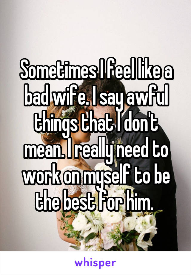 Sometimes I feel like a bad wife. I say awful things that I don't mean. I really need to work on myself to be the best for him. 