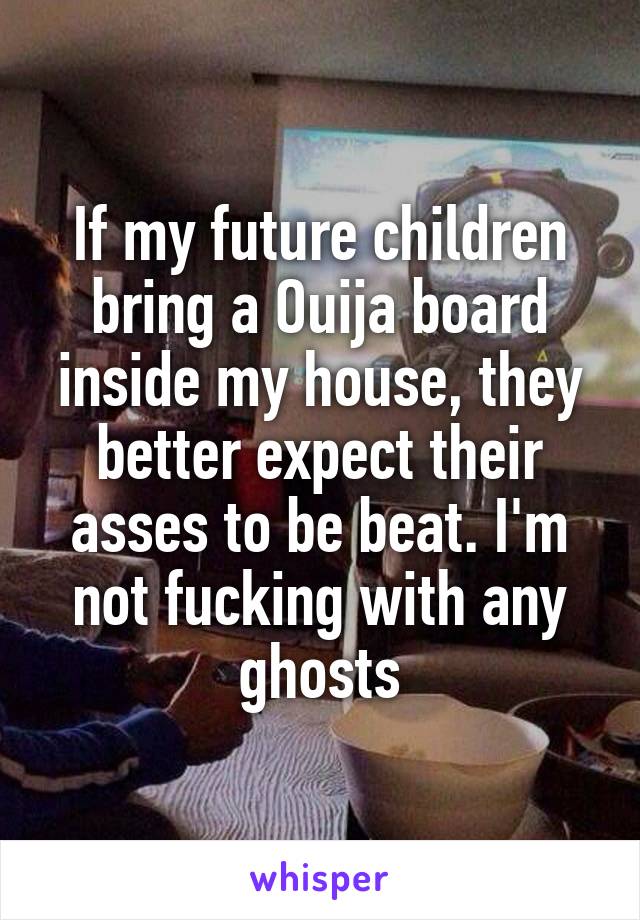 If my future children bring a Ouija board inside my house, they better expect their asses to be beat. I'm not fucking with any ghosts
