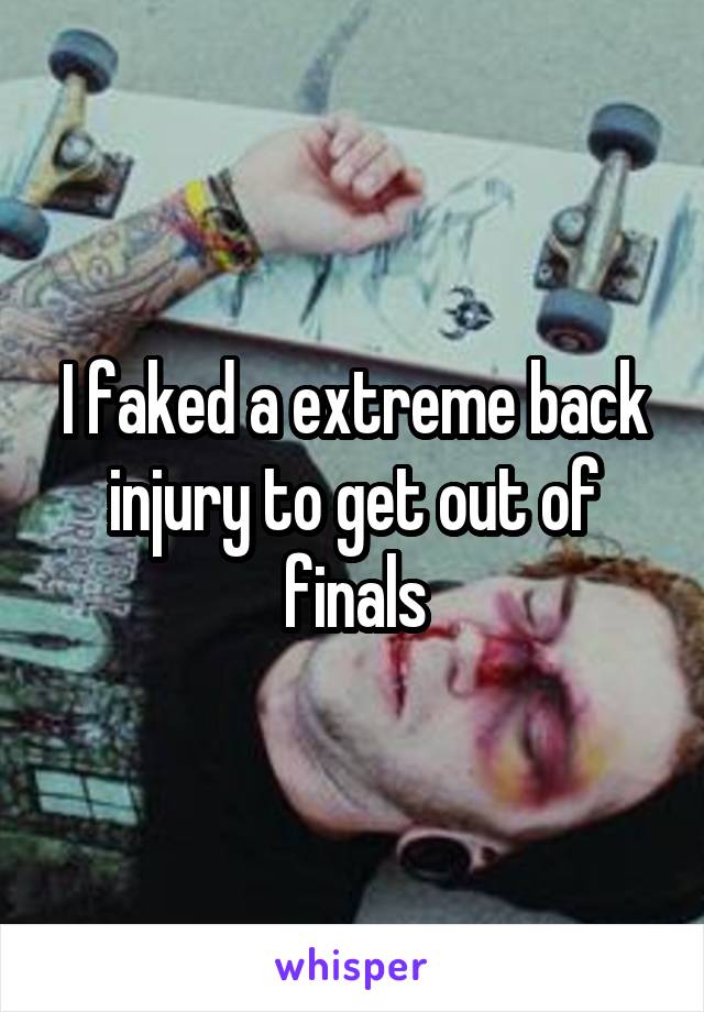I faked a extreme back injury to get out of finals