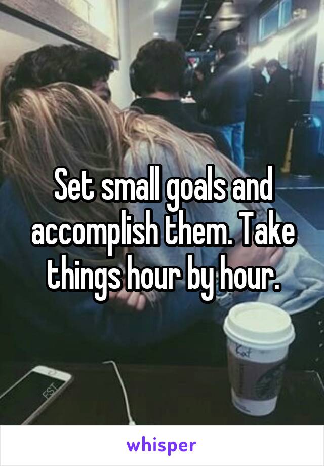 Set small goals and accomplish them. Take things hour by hour.