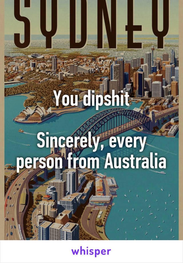 You dipshit

Sincerely, every person from Australia