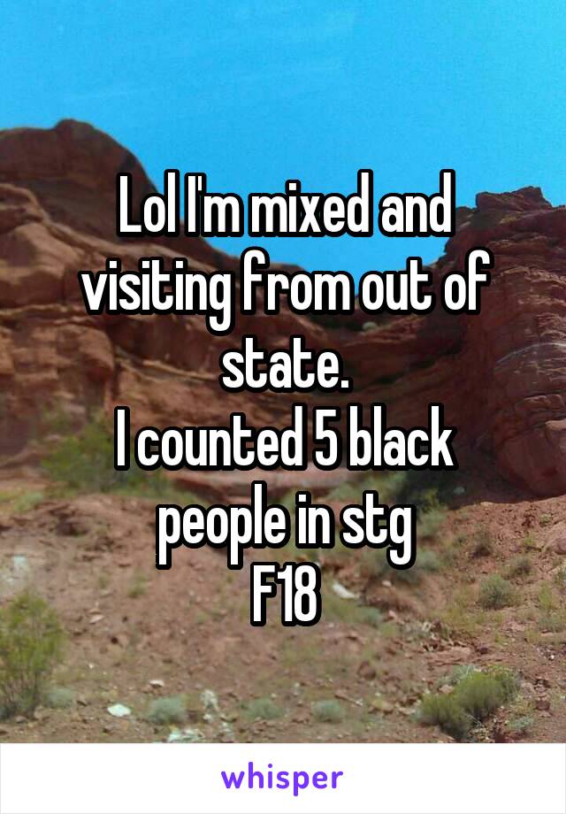 Lol I'm mixed and visiting from out of state.
I counted 5 black people in stg
F18