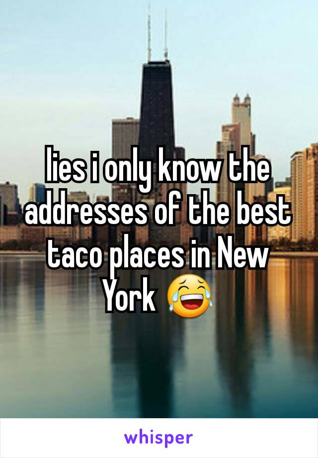 lies i only know the addresses of the best taco places in New York 😂