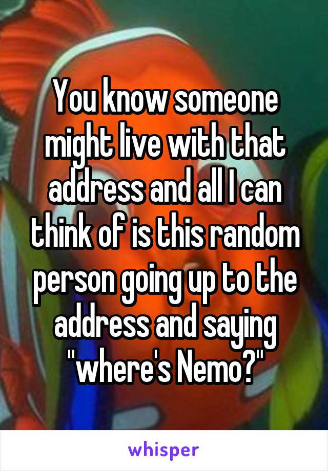 You know someone might live with that address and all I can think of is this random person going up to the address and saying "where's Nemo?"