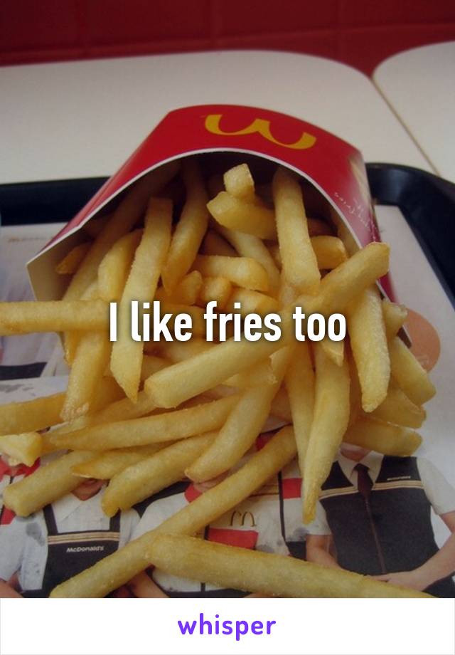 I like fries too