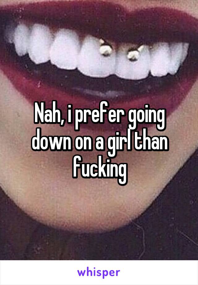 Nah, i prefer going down on a girl than fucking