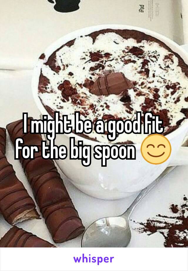 I might be a good fit for the big spoon 😊