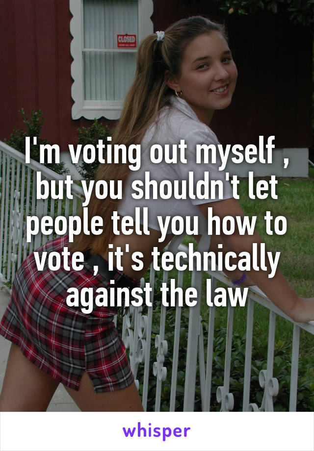 I'm voting out myself , but you shouldn't let people tell you how to vote , it's technically against the law