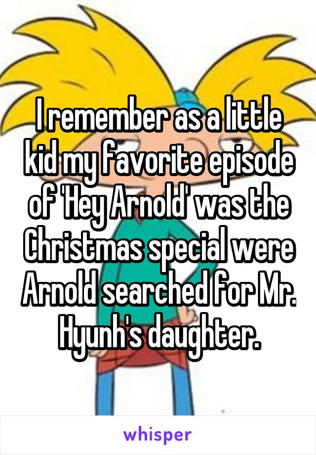 I remember as a little kid my favorite episode of 'Hey Arnold' was the Christmas special were Arnold searched for Mr. Hyunh's daughter.