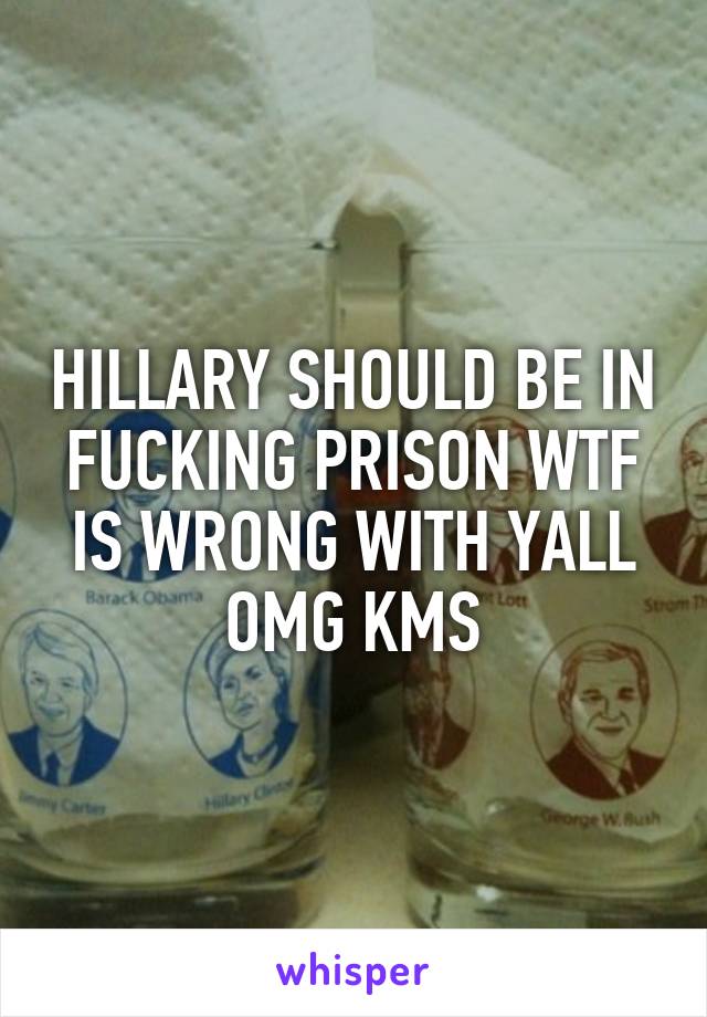 HILLARY SHOULD BE IN FUCKING PRISON WTF IS WRONG WITH YALL OMG KMS