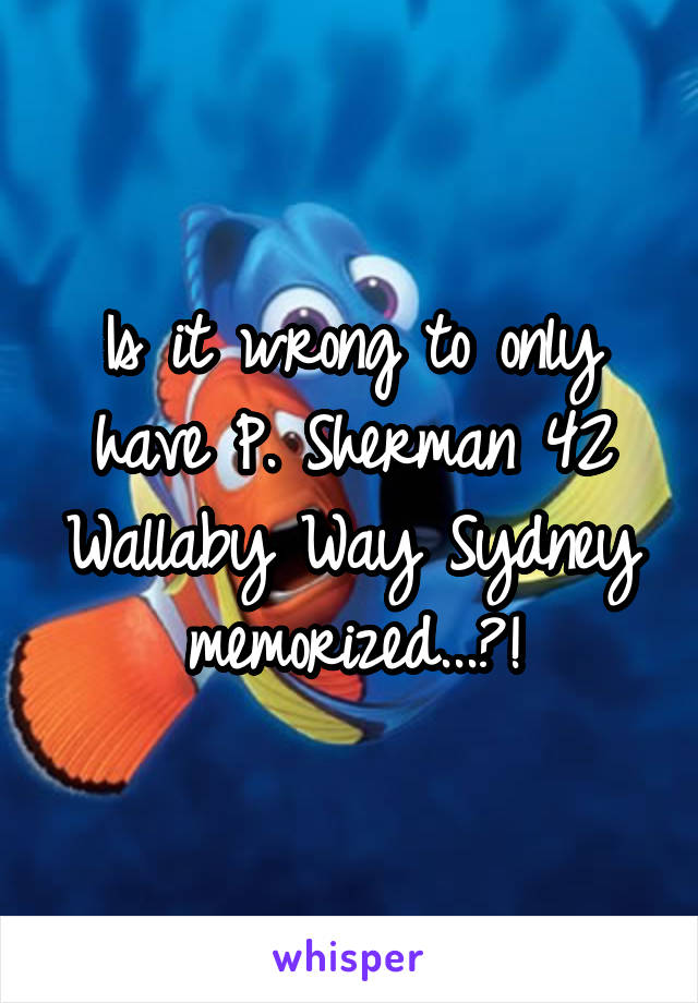 Is it wrong to only have P. Sherman 42 Wallaby Way Sydney memorized...?!