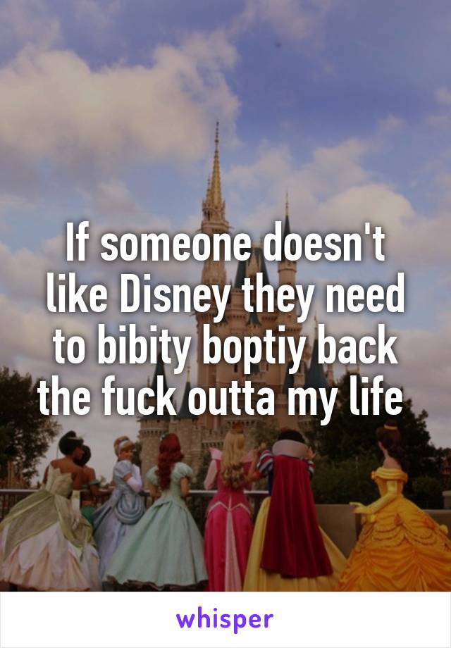 If someone doesn't like Disney they need to bibity boptiy back the fuck outta my life 