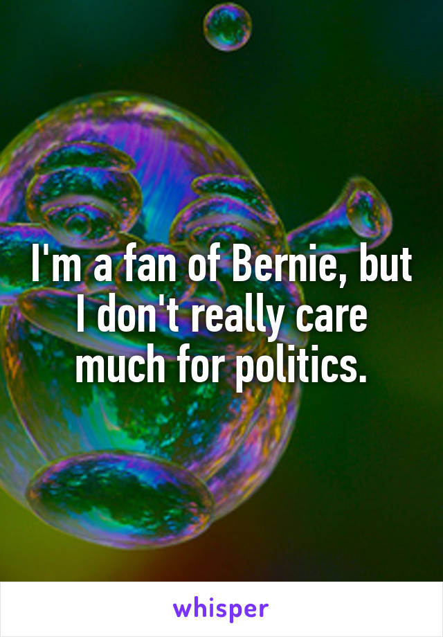 I'm a fan of Bernie, but I don't really care much for politics.