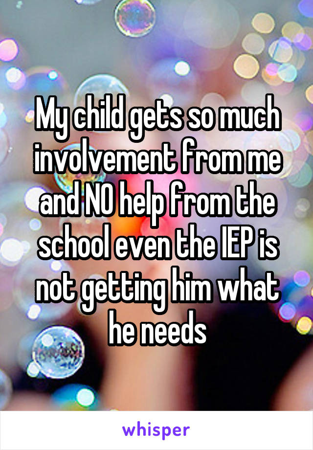 My child gets so much involvement from me and NO help from the school even the IEP is not getting him what he needs