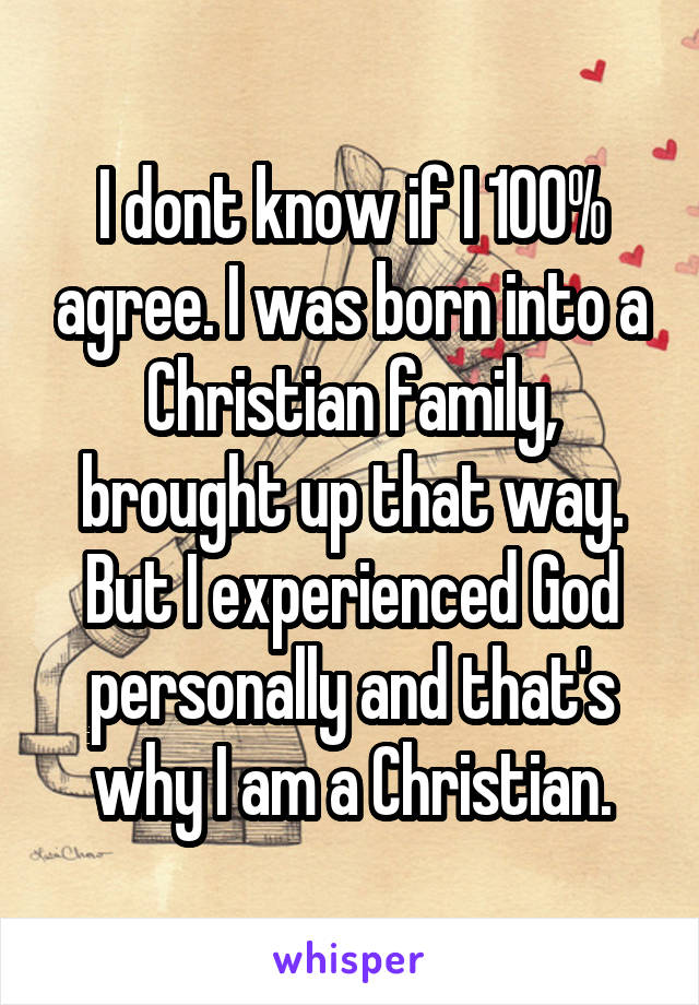 I dont know if I 100% agree. I was born into a Christian family, brought up that way. But I experienced God personally and that's why I am a Christian.