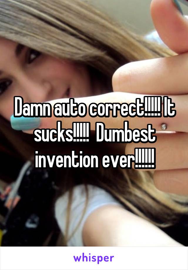 Damn auto correct!!!!! It sucks!!!!!  Dumbest invention ever!!!!!!