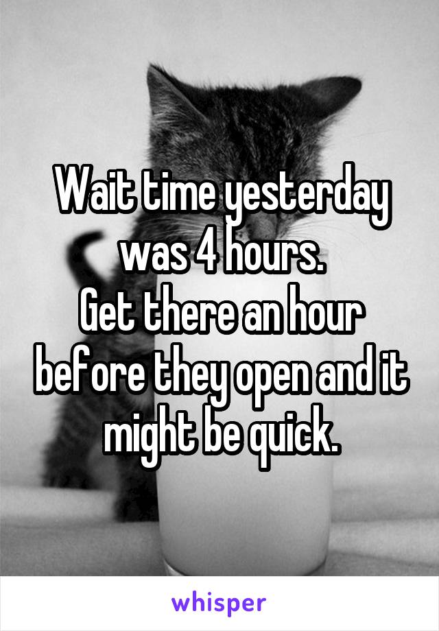 Wait time yesterday was 4 hours.
Get there an hour before they open and it might be quick.