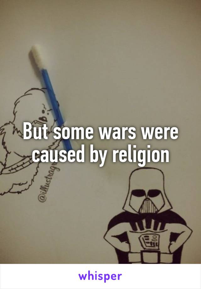 But some wars were caused by religion