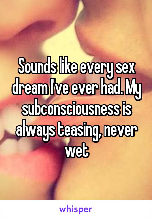 Sounds like every sex dream I've ever had. My subconsciousness is always teasing, never wet