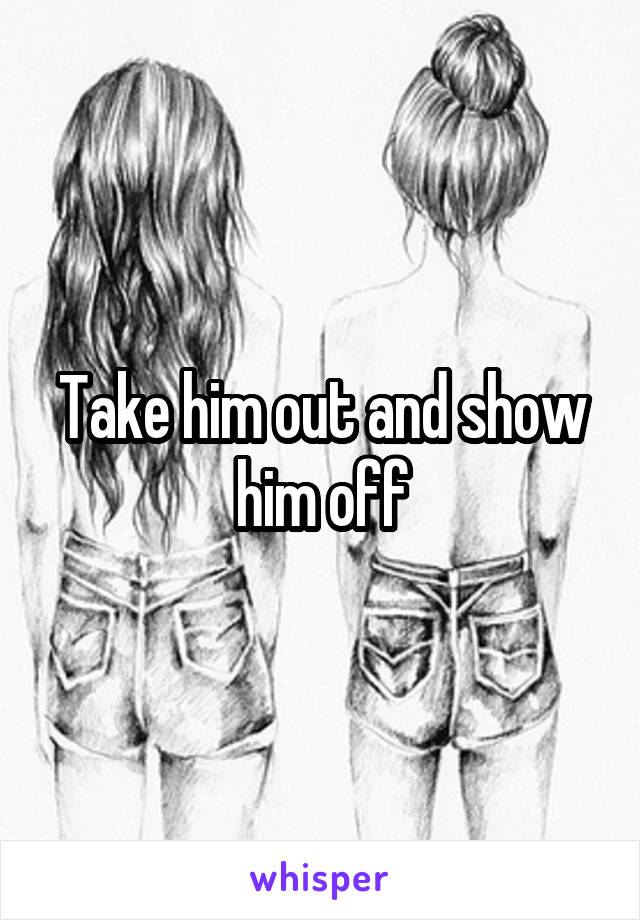 Take him out and show him off