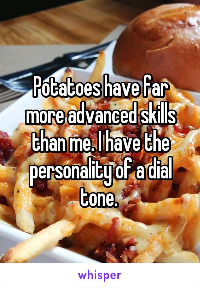 Potatoes have far more advanced skills than me. I have the personality of a dial tone. 