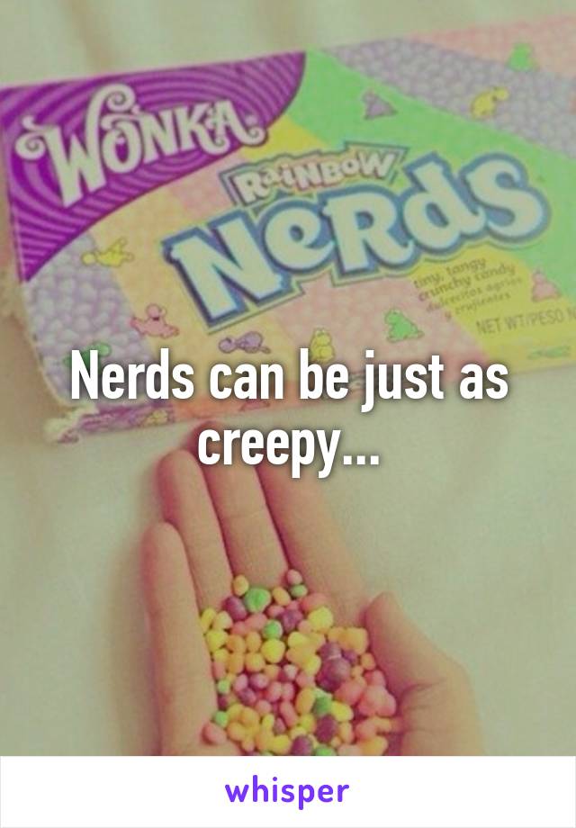 Nerds can be just as creepy...