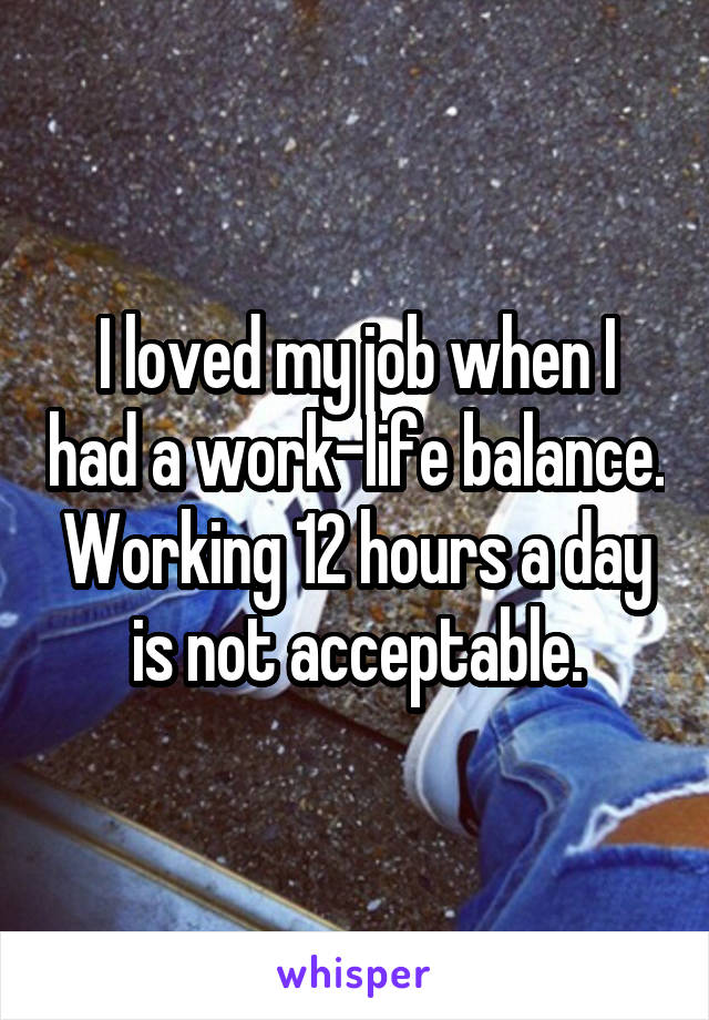I loved my job when I had a work-life balance. Working 12 hours a day is not acceptable.