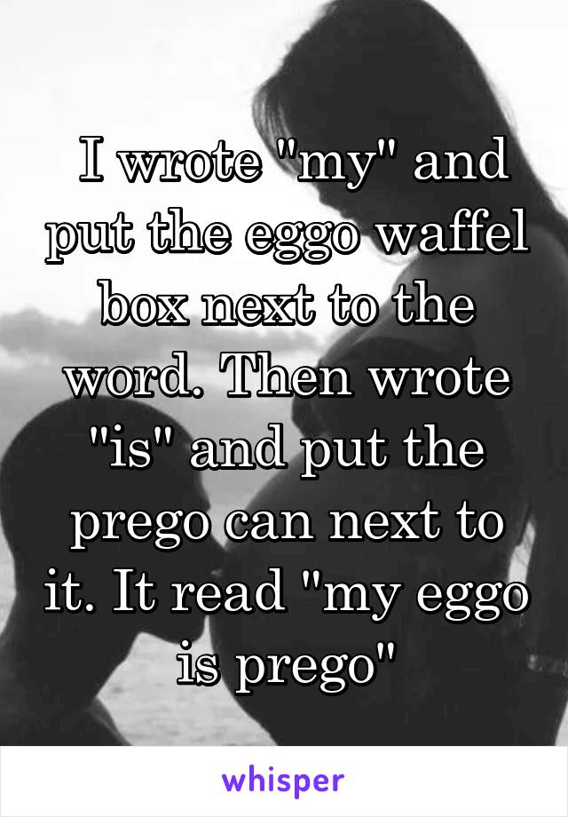 I wrote "my" and put the eggo waffel box next to the word. Then wrote "is" and put the prego can next to it. It read "my eggo is prego"