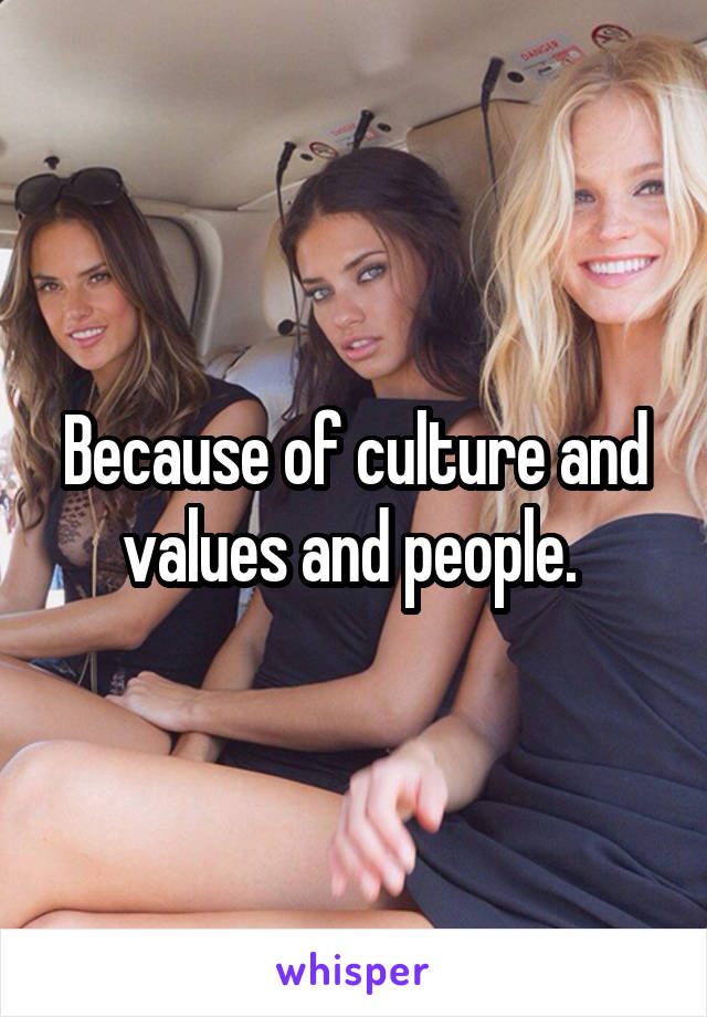 Because of culture and values and people. 