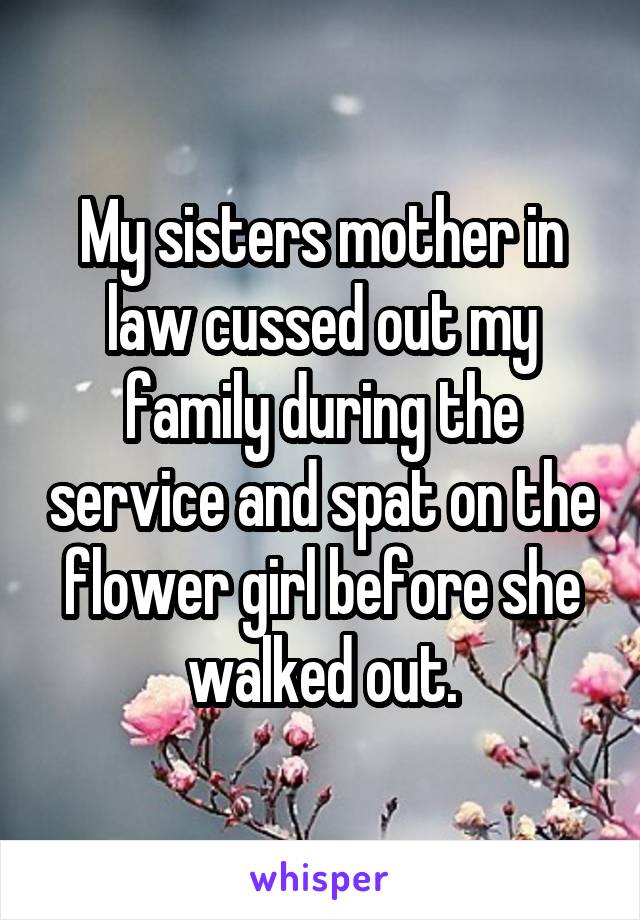 My sisters mother in law cussed out my family during the service and spat on the flower girl before she walked out.