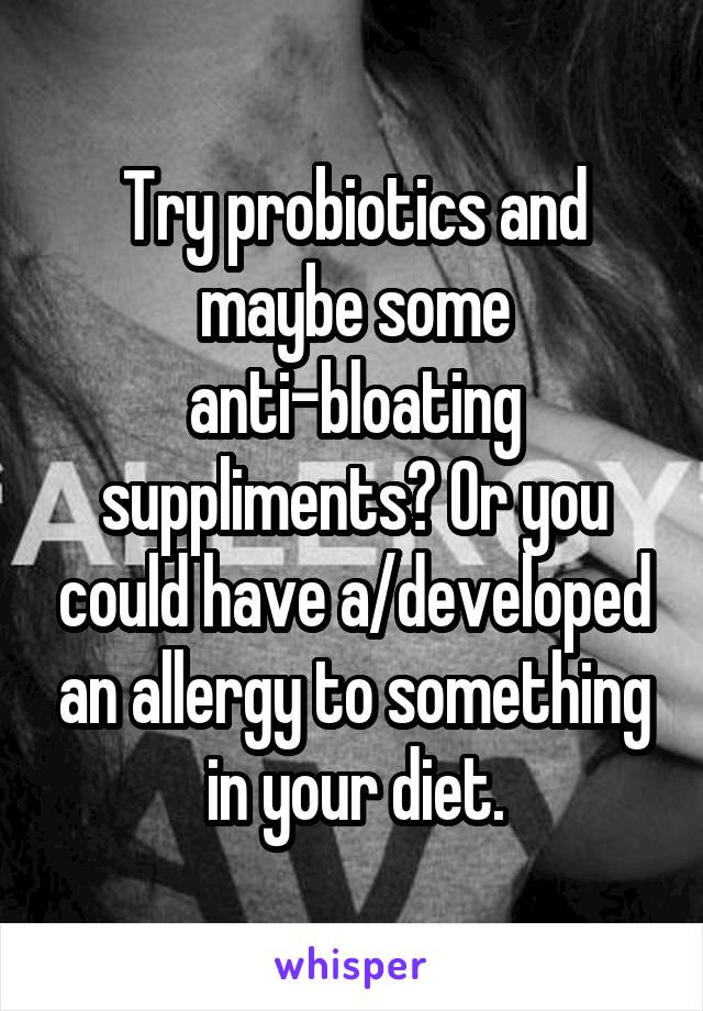 Try probiotics and maybe some anti-bloating suppliments? Or you could have a/developed an allergy to something in your diet.
