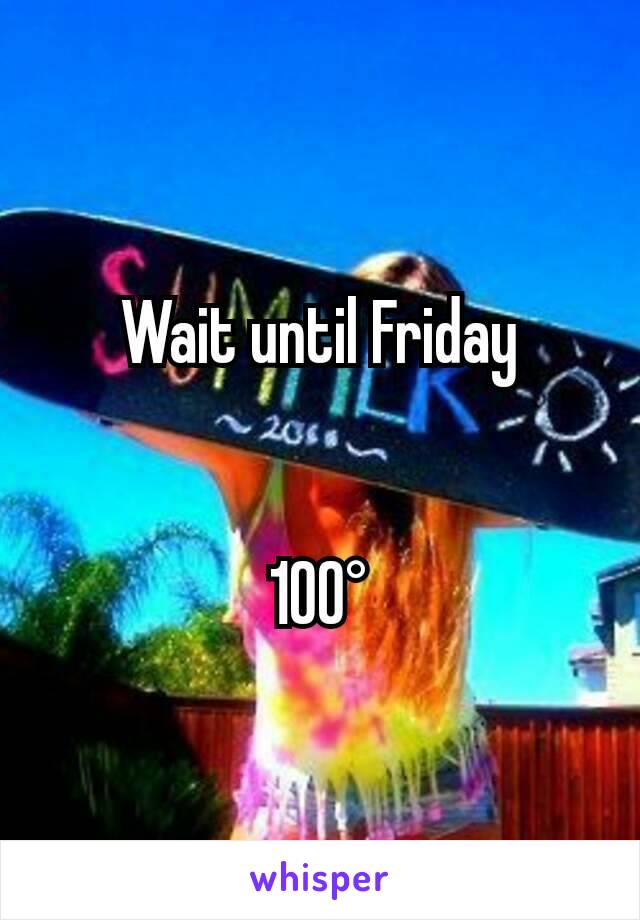 Wait until Friday


100°