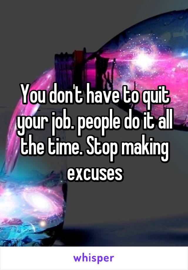 You don't have to quit your job. people do it all the time. Stop making excuses